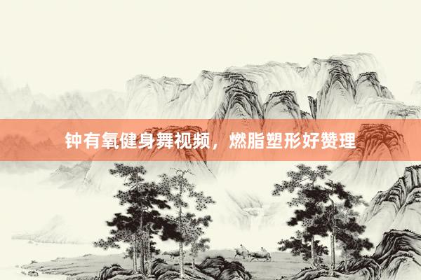 钟有氧健身舞视频，燃脂塑形好赞理